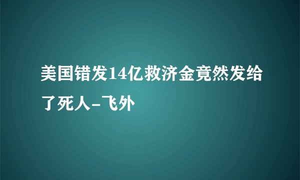 美国错发14亿救济金竟然发给了死人-飞外