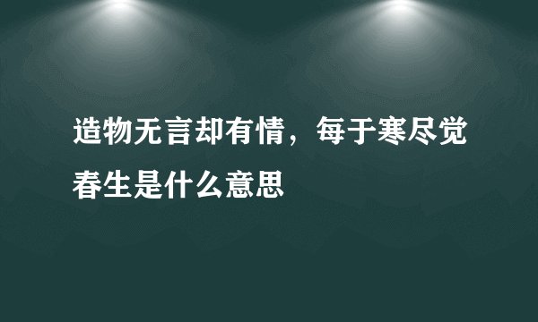 造物无言却有情，每于寒尽觉春生是什么意思