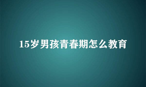 15岁男孩青春期怎么教育