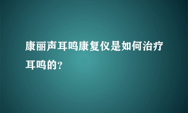 康丽声耳鸣康复仪是如何治疗耳鸣的？