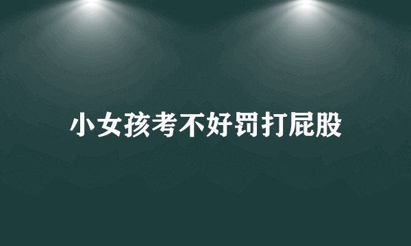 小女孩考不好罚打屁股
