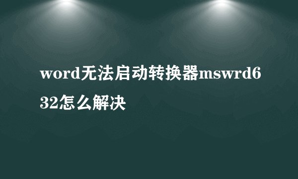 word无法启动转换器mswrd632怎么解决