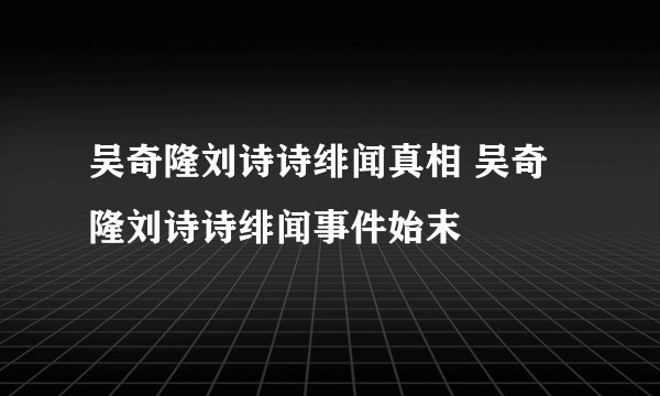 吴奇隆刘诗诗绯闻真相 吴奇隆刘诗诗绯闻事件始末