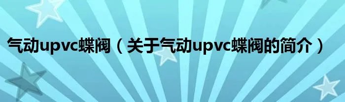 气动upvc蝶阀(关于气动upvc蝶阀的简介)