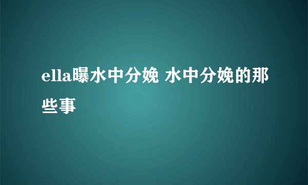 ella曝水中分娩 水中分娩的那些事