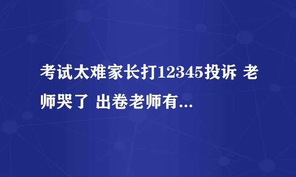 考试太难家长打12345投诉 老师哭了 出卷老师有没有话要说