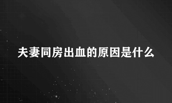 夫妻同房出血的原因是什么