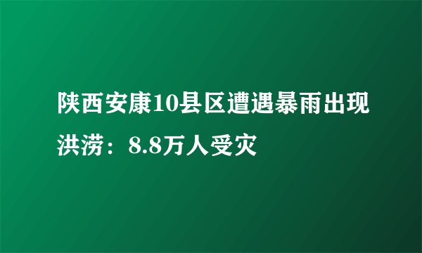 陕西安康10县区遭遇暴雨出现洪涝：8.8万人受灾