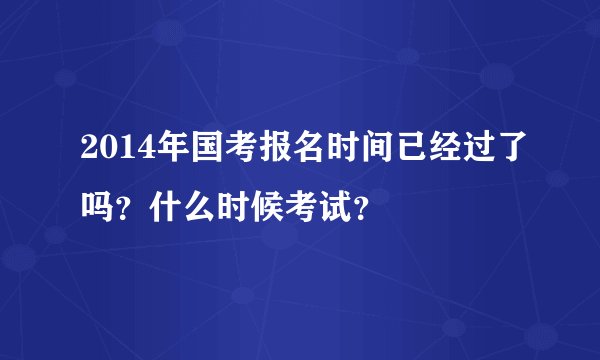 2014年国考报名时间已经过了吗？什么时候考试？