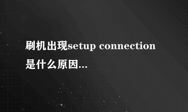刷机出现setup connection是什么原因，求救！！