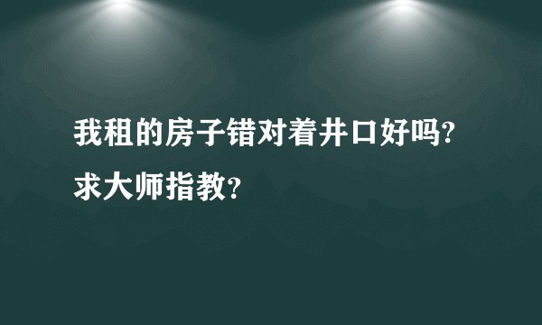 我租的房子错对着井口好吗?求大师指教？