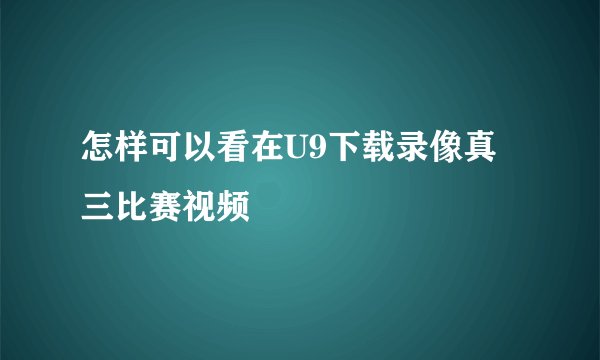 怎样可以看在U9下载录像真三比赛视频