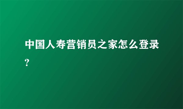 中国人寿营销员之家怎么登录?