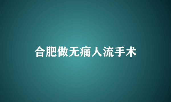 合肥做无痛人流手术