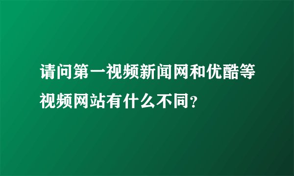 请问第一视频新闻网和优酷等视频网站有什么不同?