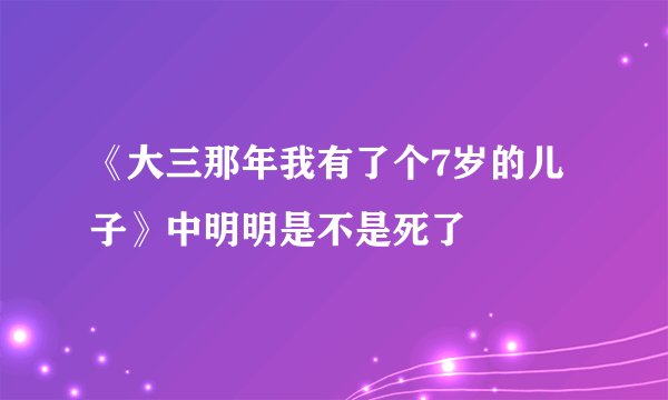 《大三那年我有了个7岁的儿子》中明明是不是死了