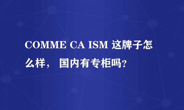 COMME CA ISM 这牌子怎么样， 国内有专柜吗？