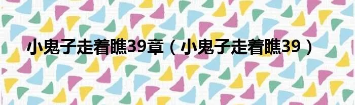 小鬼子走着瞧39章（小鬼子走着瞧39）