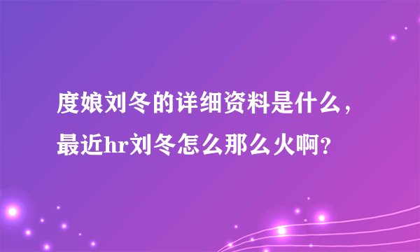 度娘刘冬的详细资料是什么,最近hr刘冬怎么那么火啊?