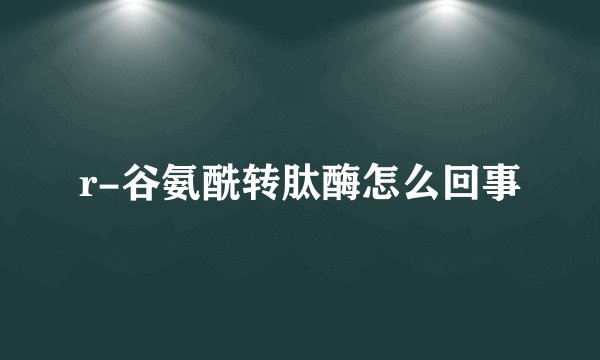 r-谷氨酰转肽酶怎么回事