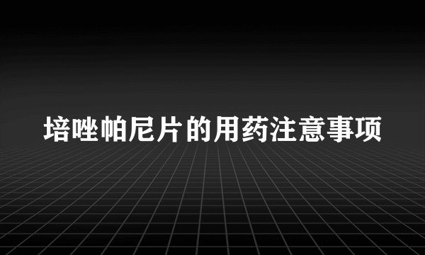 培唑帕尼片的用药注意事项