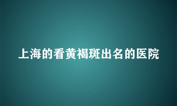 上海的看黄褐斑出名的医院