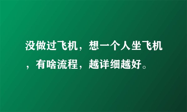 没做过飞机，想一个人坐飞机，有啥流程，越详细越好。