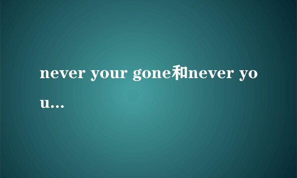 never your gone和never your gone 是一首歌吗?我看到两首歌的歌词好象一样