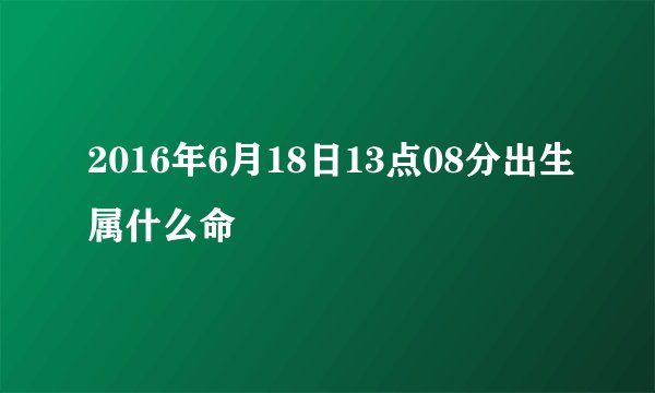 2016年6月18日13点08分出生属什么命
