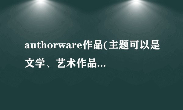 authorware作品(主题可以是文学、艺术作品欣赏、人物介绍、某单元教学课件……)