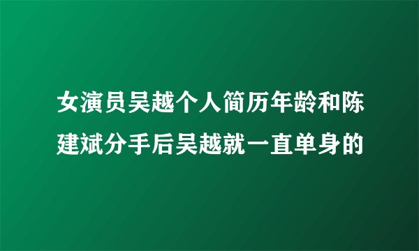 女演员吴越个人简历年龄和陈建斌分手后吴越就一直单身的
