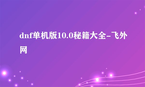 dnf单机版10.0秘籍大全-飞外网
