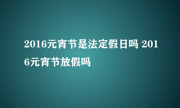 2016元宵节是法定假日吗 2016元宵节放假吗