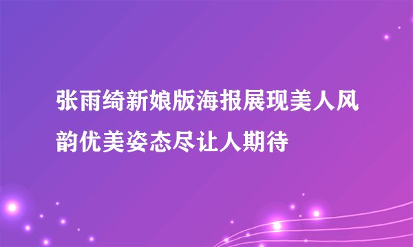 张雨绮新娘版海报展现美人风韵优美姿态尽让人期待