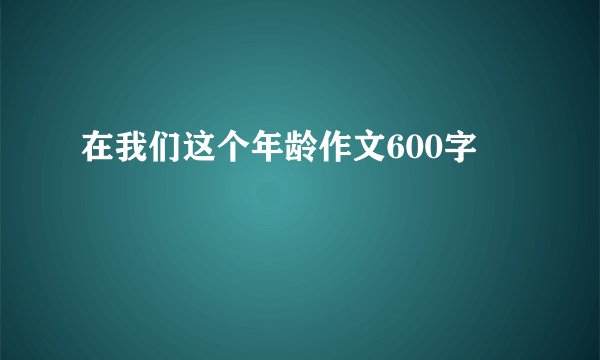 在我们这个年龄作文600字