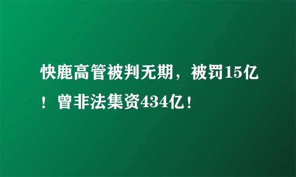 快鹿高管被判无期，被罚15亿！曾非法集资434亿！
