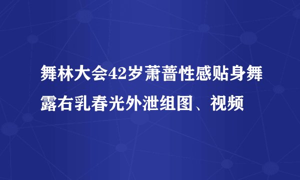 舞林大会42岁萧蔷性感贴身舞露右乳春光外泄组图、视频
