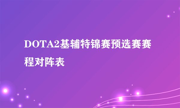 DOTA2基辅特锦赛预选赛赛程对阵表