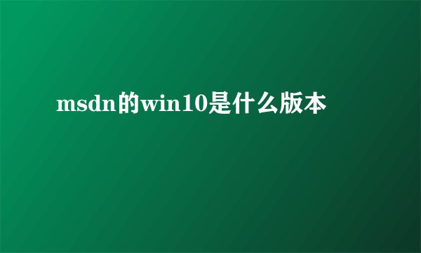 msdn的win10是什么版本