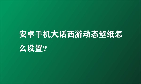 安卓手机大话西游动态壁纸怎么设置？