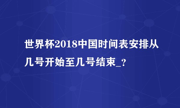 世界杯2018中国时间表安排从几号开始至几号结束_？