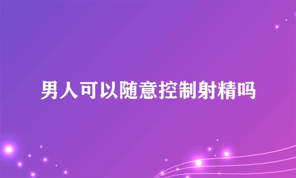 男人可以随意控制射精吗