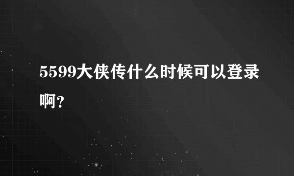 5599大侠传什么时候可以登录啊？
