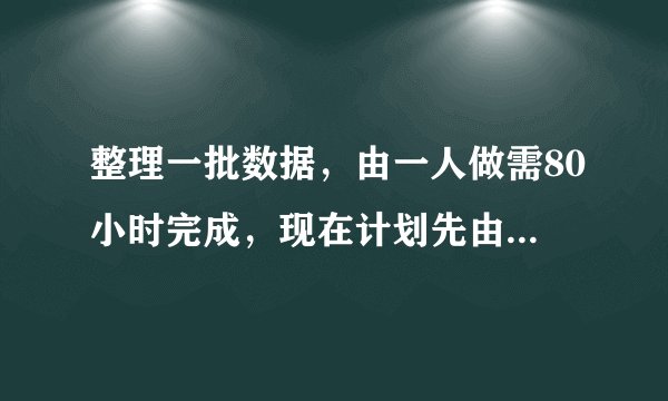 整理一批数据，由一人做需80小时完成，现在计划先由一些人做2小时