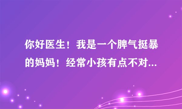 你好医生！我是一个脾气挺暴的妈妈！经常小孩有点不对我就动不动就打，有时还摔东西，请问我这是心病那