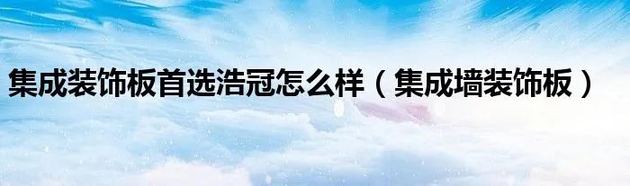 集成装饰板首选浩冠怎么样(集成墙装饰板)