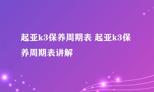 起亚k3保养周期表 起亚k3保养周期表讲解