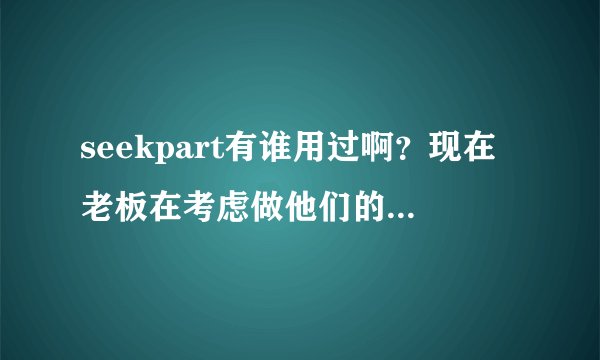 seekpart有谁用过啊？现在老板在考虑做他们的会员，但是好像没多大名气啊，用过的说下效果情况啊？