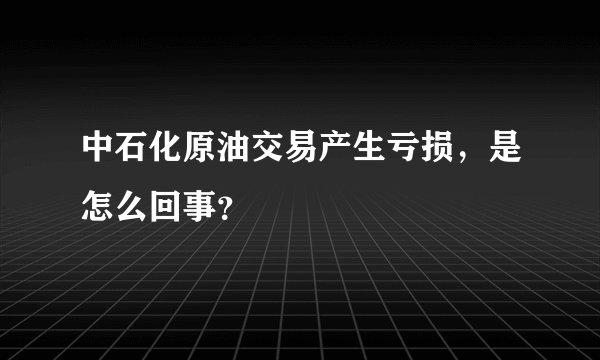 中石化原油交易产生亏损，是怎么回事？