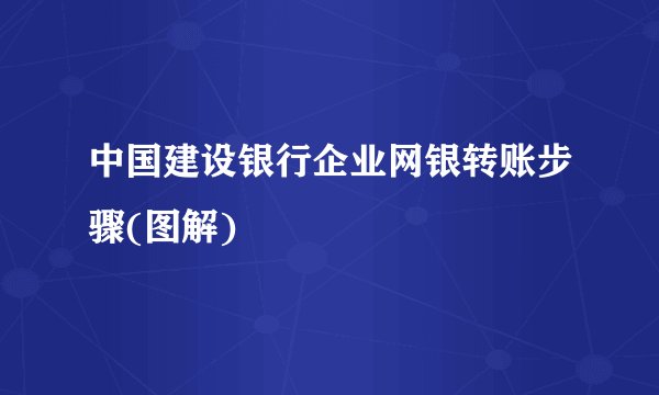 中国建设银行企业网银转账步骤(图解)